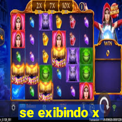 se exibindo x